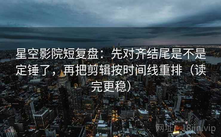星空影院短复盘：先对齐结尾是不是定锤了，再把剪辑按时间线重排（读完更稳）