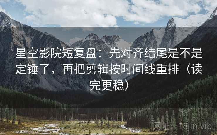 星空影院短复盘:先对齐结尾是不是定锤了,再把剪辑按时间线重排(读完更稳) 星空影院短复盘:先对齐结尾是不是定锤了,再把剪辑按时间线重排(读完更稳)