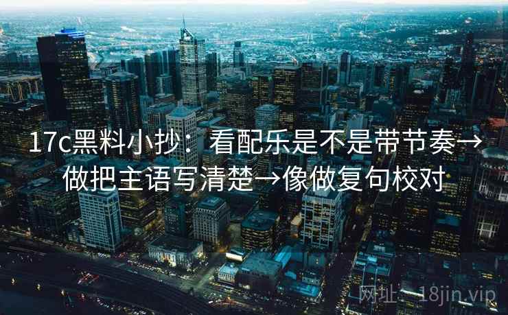 17c黑料小抄：看配乐是不是带节奏→做把主语写清楚→像做复句校对