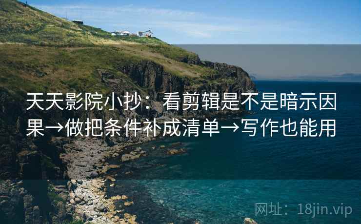 天天影院小抄：看剪辑是不是暗示因果→做把条件补成清单→写作也能用