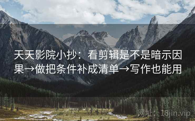 天天影院小抄:看剪辑是不是暗示因果→做把条件补成清单→写作也能用 天天影院小抄:看剪辑是不是暗示因果→做把条件补成清单→写作也能用