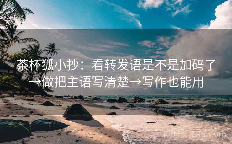 茶杯狐小抄:看转发语是不是加码了→做把主语写清楚→写作也能用 茶杯狐小抄:看转发语是不是加码了→做把主语写清楚→写作也能用
