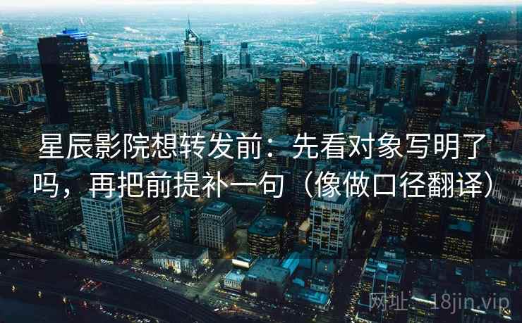 星辰影院想转发前：先看对象写明了吗，再把前提补一句（像做口径翻译）