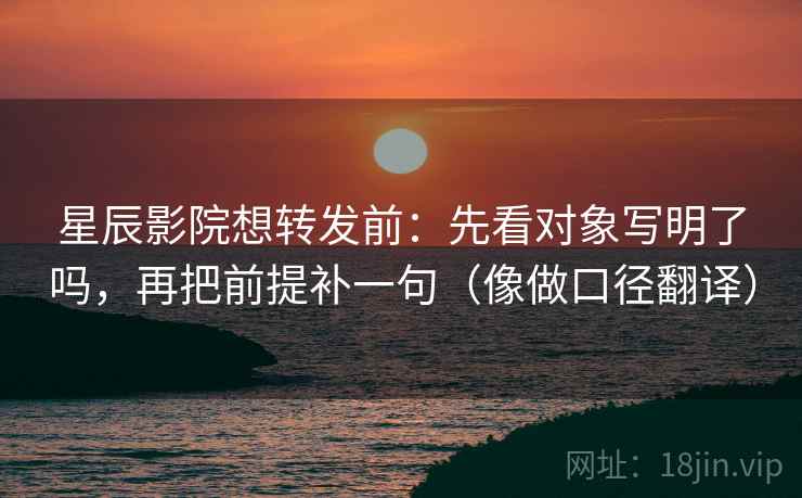 星辰影院想转发前：先看对象写明了吗，再把前提补一句（像做口径翻译）