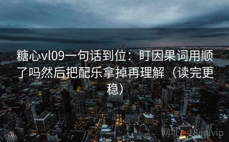 糖心vl09一句话到位：盯因果词用顺了吗然后把配乐拿掉再理解（读完更稳）
