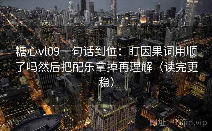 糖心vl09一句话到位:盯因果词用顺了吗然后把配乐拿掉再理解(读完更稳) 糖心vl09一句话到位:盯因果词用顺了吗然后把配乐拿掉再理解(读完更稳)