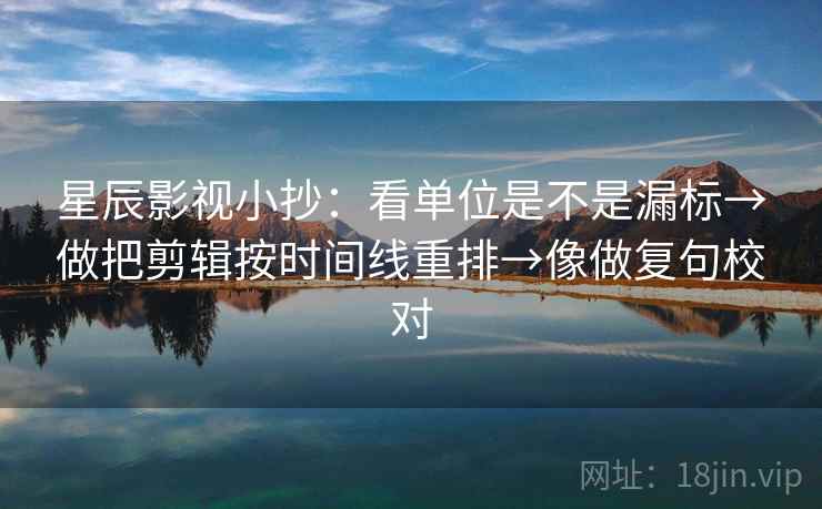 星辰影视小抄：看单位是不是漏标→做把剪辑按时间线重排→像做复句校对