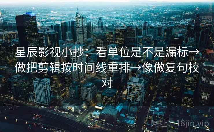 星辰影视小抄：看单位是不是漏标→做把剪辑按时间线重排→像做复句校对
