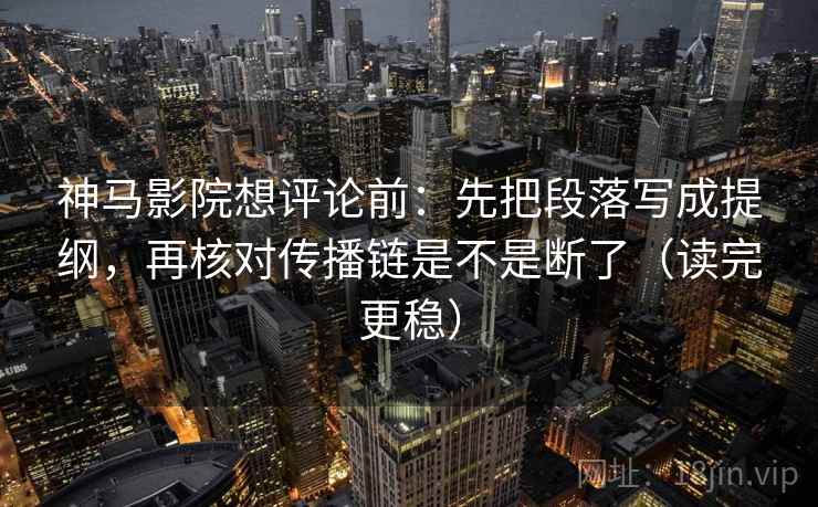 神马影院想评论前：先把段落写成提纲，再核对传播链是不是断了（读完更稳）