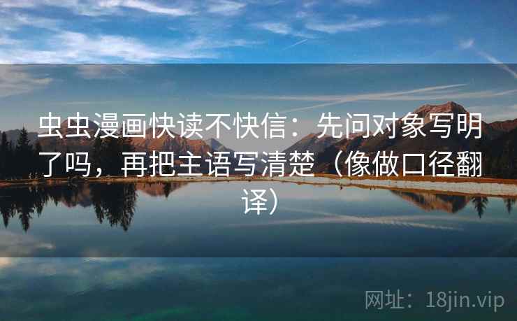 虫虫漫画快读不快信：先问对象写明了吗，再把主语写清楚（像做口径翻译）