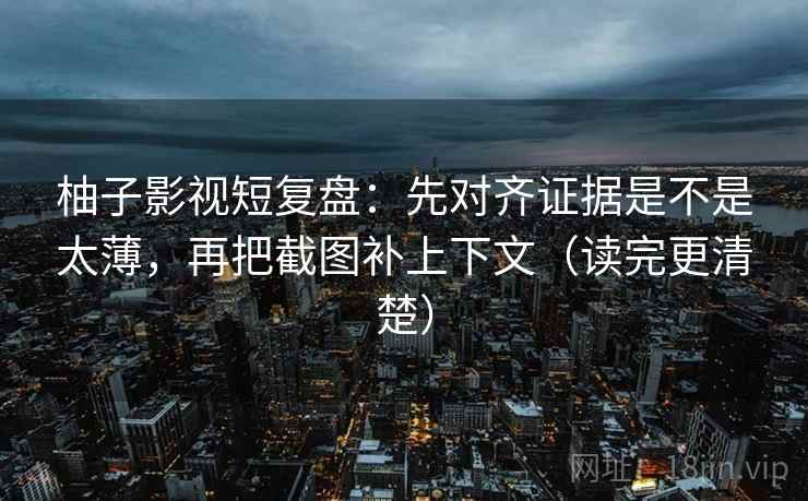 柚子影视短复盘：先对齐证据是不是太薄，再把截图补上下文（读完更清楚）