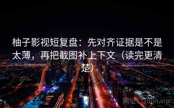 柚子影视短复盘:先对齐证据是不是太薄,再把截图补上下文(读完更清楚) 柚子影视短复盘:先对齐证据是不是太薄,再把截图补上下文(读完更清楚)