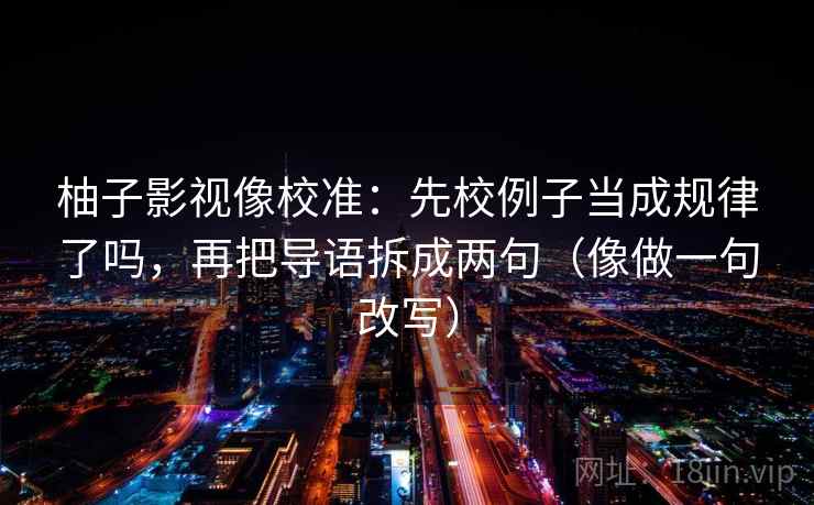 柚子影视像校准：先校例子当成规律了吗，再把导语拆成两句（像做一句改写）