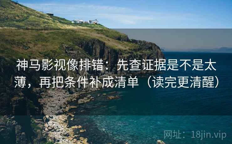 神马影视像排错：先查证据是不是太薄，再把条件补成清单（读完更清醒）