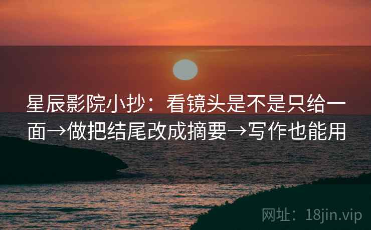 星辰影院小抄：看镜头是不是只给一面→做把结尾改成摘要→写作也能用