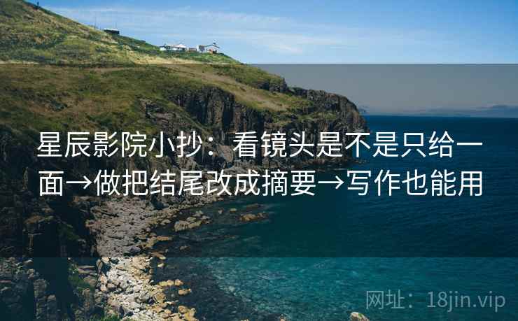 星辰影院小抄:看镜头是不是只给一面→做把结尾改成摘要→写作也能用 星辰影院小抄:看镜头是不是只给一面→做把结尾改成摘要→写作也能用