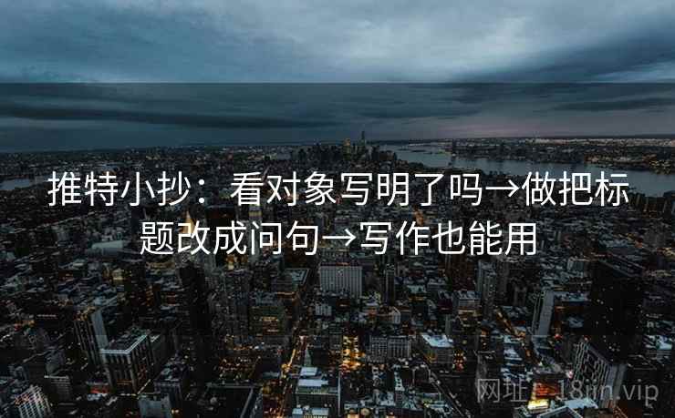 推特小抄：看对象写明了吗→做把标题改成问句→写作也能用