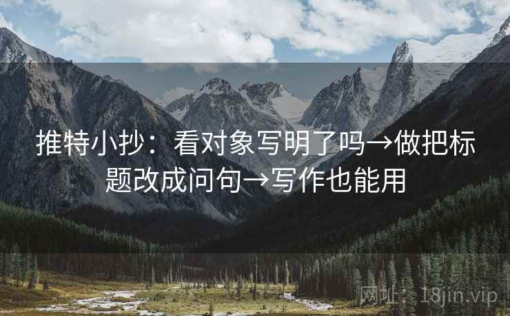 推特小抄:看对象写明了吗→做把标题改成问句→写作也能用 推特小抄:看对象写明了吗→做把标题改成问句→写作也能用
