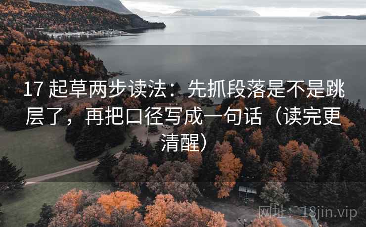 17 起草两步读法：先抓段落是不是跳层了，再把口径写成一句话（读完更清醒）