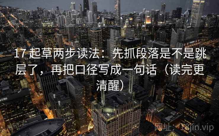 17 起草两步读法：先抓段落是不是跳层了，再把口径写成一句话（读完更清醒）