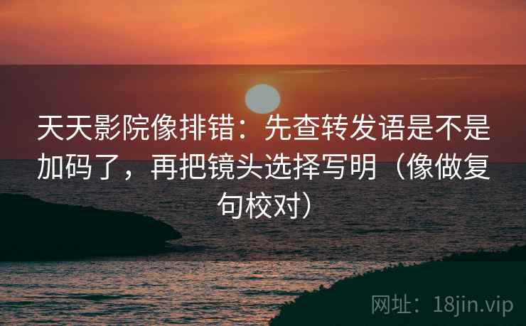 天天影院像排错：先查转发语是不是加码了，再把镜头选择写明（像做复句校对）