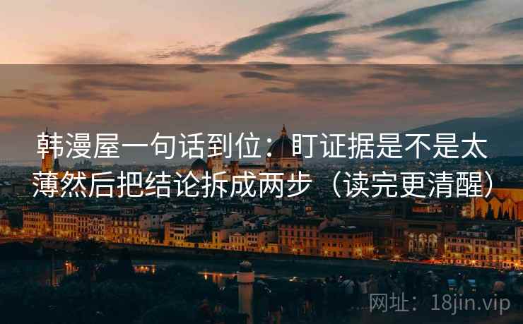 韩漫屋一句话到位:盯证据是不是太薄然后把结论拆成两步(读完更清醒) 韩漫屋一句话到位:盯证据是不是太薄然后把结论拆成两步(读完更清醒)