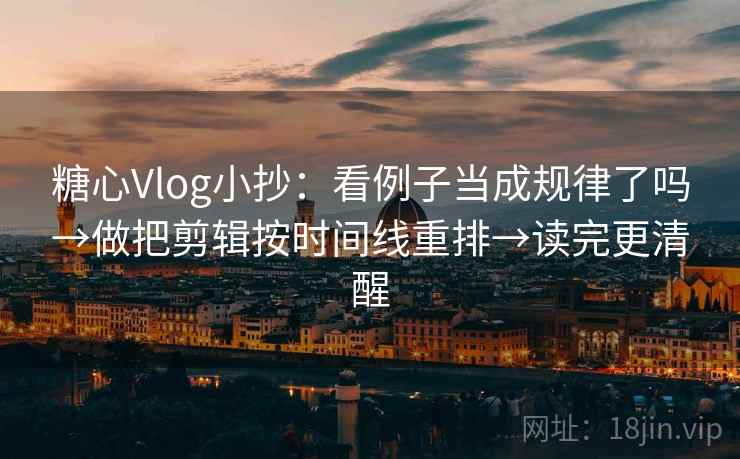 糖心Vlog小抄：看例子当成规律了吗→做把剪辑按时间线重排→读完更清醒