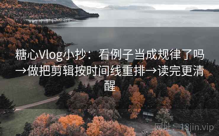 糖心Vlog小抄:看例子当成规律了吗→做把剪辑按时间线重排→读完更清醒 糖心Vlog小抄:看例子当成规律了吗→做把剪辑按时间线重排→读完更清醒