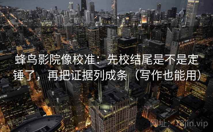 蜂鸟影院像校准：先校结尾是不是定锤了，再把证据列成条（写作也能用）