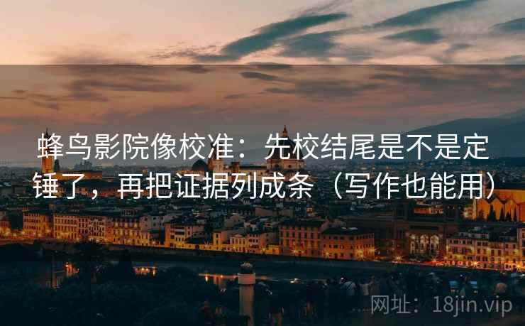蜂鸟影院像校准:先校结尾是不是定锤了,再把证据列成条(写作也能用) 蜂鸟影院像校准:先校结尾是不是定锤了,再把证据列成条(写作也能用)