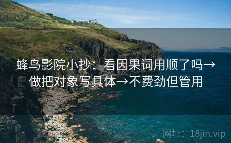 蜂鸟影院小抄:看因果词用顺了吗→做把对象写具体→不费劲但管用 蜂鸟影院小抄:看因果词用顺了吗→做把对象写具体→不费劲但管用