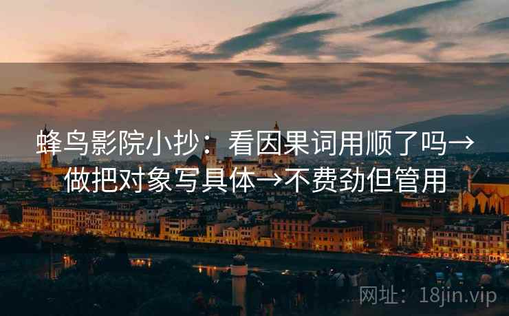 蜂鸟影院小抄：看因果词用顺了吗→做把对象写具体→不费劲但管用