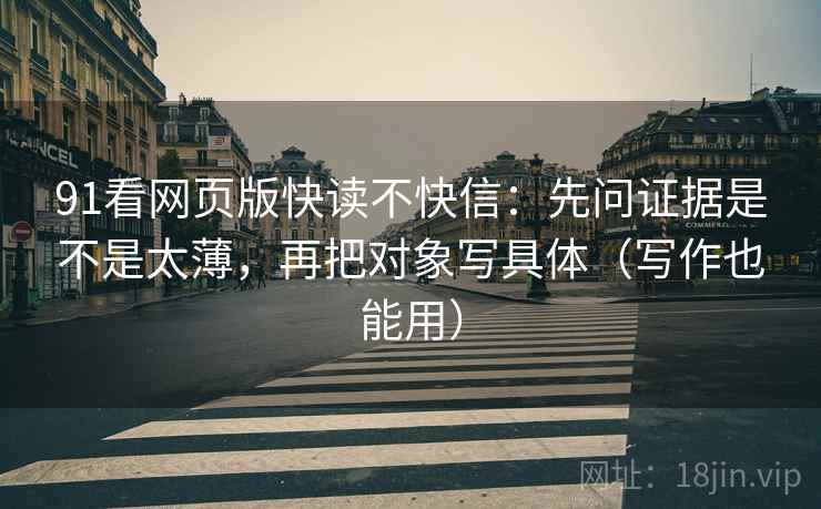 91看网页版快读不快信:先问证据是不是太薄,再把对象写具体(写作也能用) 91看网页版快读不快信:先问证据是不是太薄,再把对象写具体(写作也能用)