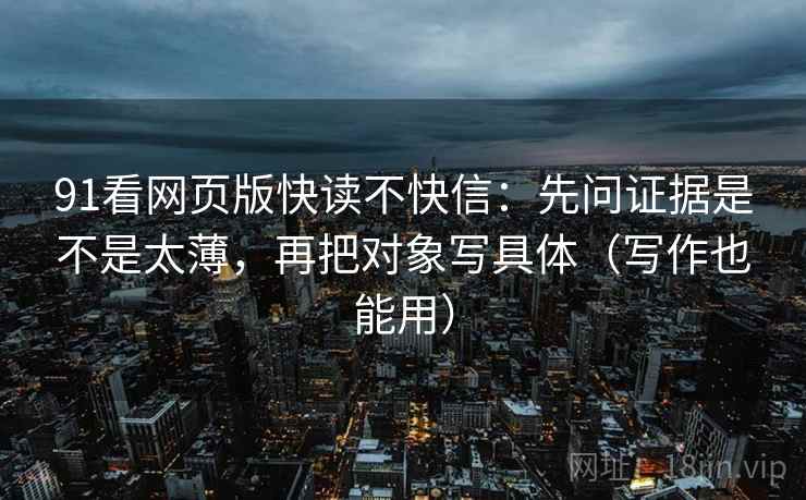 91看网页版快读不快信：先问证据是不是太薄，再把对象写具体（写作也能用）