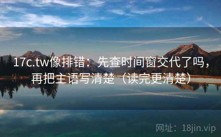17c.tw像排错：先查时间窗交代了吗，再把主语写清楚（读完更清楚）