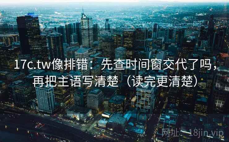 17c.tw像排错:先查时间窗交代了吗,再把主语写清楚(读完更清楚) 17c.tw像排错:先查时间窗交代了吗,再把主语写清楚(读完更清楚)