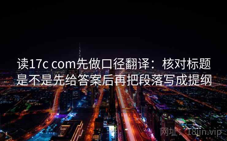 读17c com先做口径翻译：核对标题是不是先给答案后再把段落写成提纲