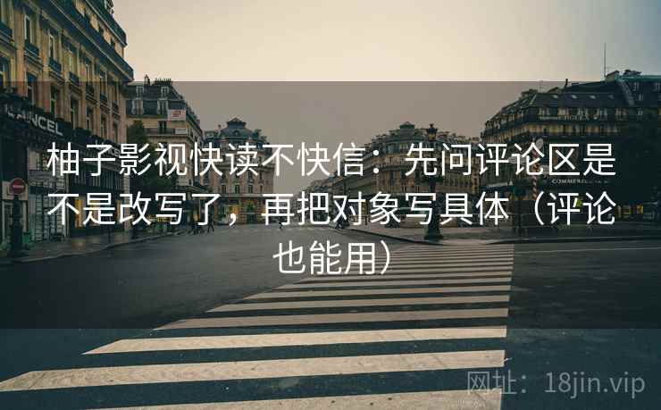 柚子影视快读不快信:先问评论区是不是改写了,再把对象写具体(评论也能用) 柚子影视快读不快信:先问评论区是不是改写了,再把对象写具体(评论也能用)