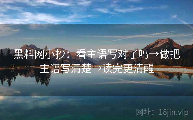 黑料网小抄:看主语写对了吗→做把主语写清楚→读完更清醒 黑料网小抄:看主语写对了吗→做把主语写清楚→读完更清醒