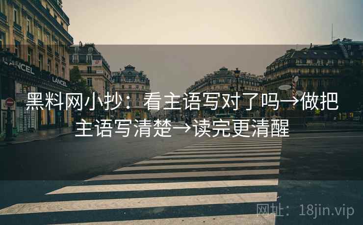 黑料网小抄：看主语写对了吗→做把主语写清楚→读完更清醒
