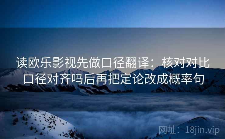 读欧乐影视先做口径翻译:核对对比口径对齐吗后再把定论改成概率句 读欧乐影视先做口径翻译:核对对比口径对齐吗后再把定论改成概率句