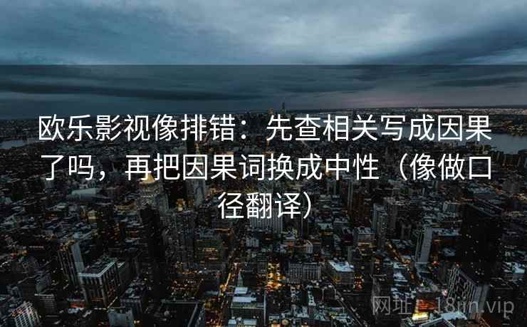 欧乐影视像排错：先查相关写成因果了吗，再把因果词换成中性（像做口径翻译）