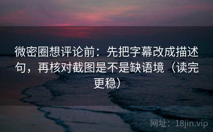 微密圈想评论前：先把字幕改成描述句，再核对截图是不是缺语境（读完更稳）