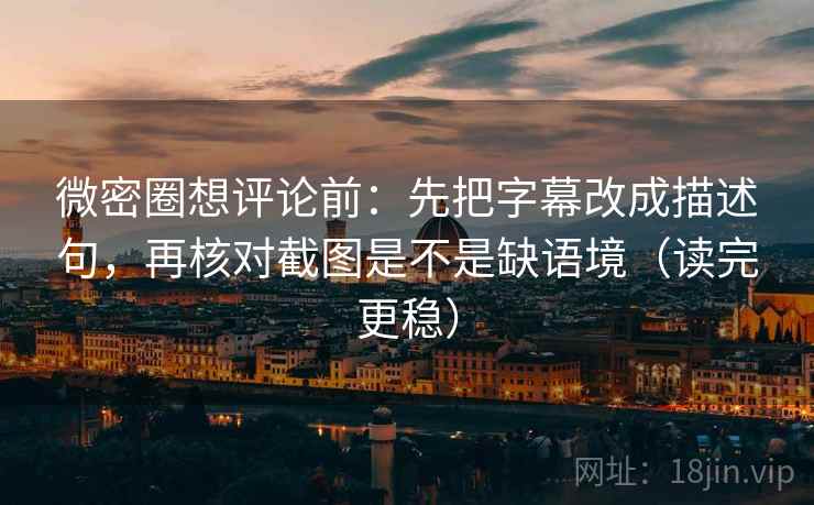 微密圈想评论前:先把字幕改成描述句,再核对截图是不是缺语境(读完更稳) 微密圈想评论前:先把字幕改成描述句,再核对截图是不是缺语境(读完更稳)
