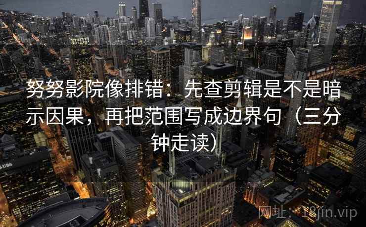 努努影院像排错:先查剪辑是不是暗示因果,再把范围写成边界句(三分钟走读) 努努影院像排错:先查剪辑是不是暗示因果,再把范围写成边界句(三分钟走读)
