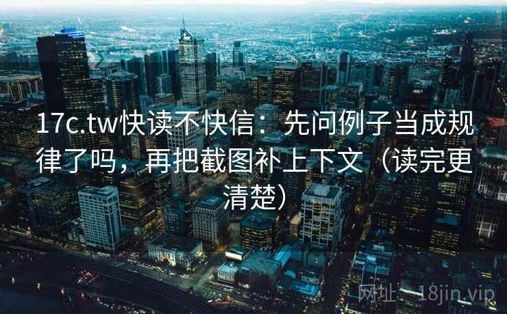 17c.tw快读不快信：先问例子当成规律了吗，再把截图补上下文（读完更清楚）