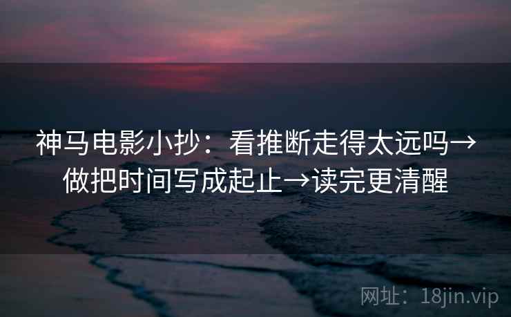 神马电影小抄：看推断走得太远吗→做把时间写成起止→读完更清醒