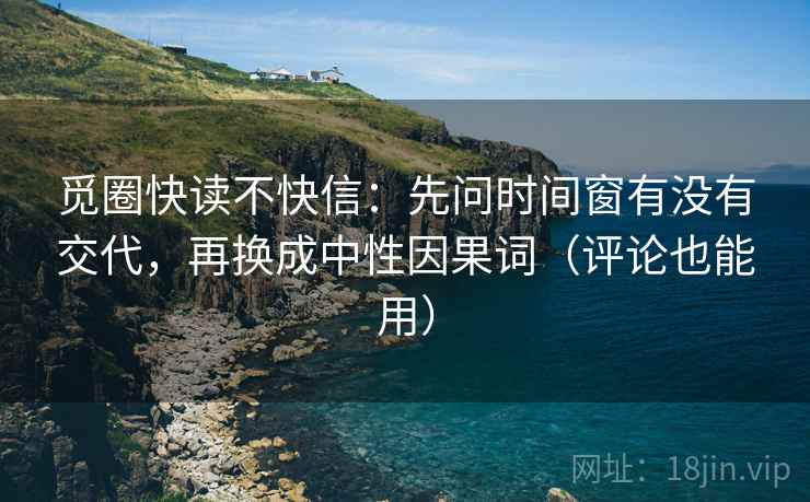 觅圈快读不快信：先问时间窗有没有交代，再换成中性因果词（评论也能用）