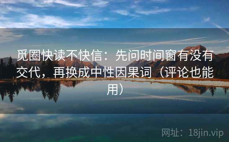 觅圈快读不快信:先问时间窗有没有交代,再换成中性因果词(评论也能用) 觅圈快读不快信:先问时间窗有没有交代,再换成中性因果词(评论也能用)
