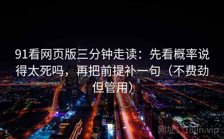 91看网页版三分钟走读：先看概率说得太死吗，再把前提补一句（不费劲但管用）